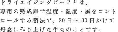 ドライエイジングビーフとは、専用の熟成庫で温度・湿度・風をコントロールする製法で、20日～30日かけて丹念に作り上げた牛肉のことです。